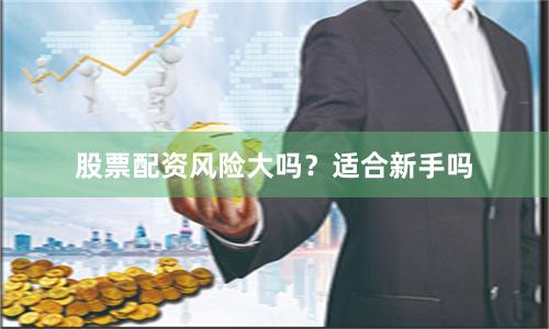 股票配资风险大吗？适合新手吗