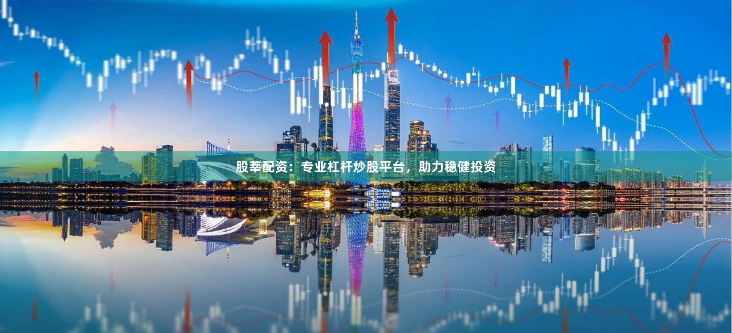 股莘配资：专业杠杆炒股平台，助力稳健投资