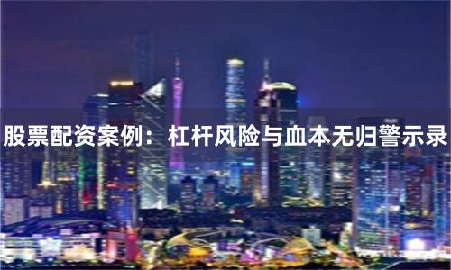 股票配资案例：杠杆风险与血本无归警示录